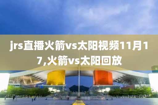 jrs直播火箭vs太阳视频11月17,火箭vs太阳回放