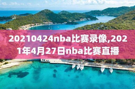 20210424nba比赛录像,2021年4月27日nba比赛直播