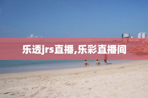 乐透jrs直播,乐彩直播间