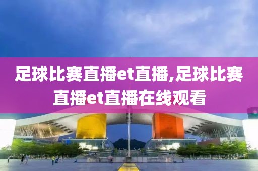 足球比赛直播et直播,足球比赛直播et直播在线观看