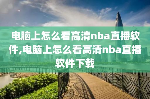 电脑上怎么看高清nba直播软件,电脑上怎么看高清nba直播软件下载