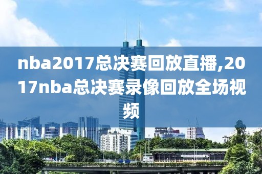 nba2017总决赛回放直播,2017nba总决赛录像回放全场视频