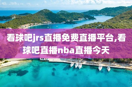 看球吧jrs直播免费直播平台,看球吧直播nba直播今天