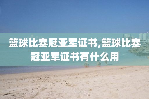 篮球比赛冠亚军证书,篮球比赛冠亚军证书有什么用