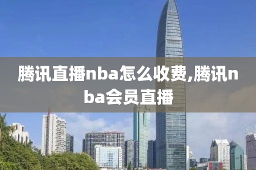 腾讯直播nba怎么收费,腾讯nba会员直播