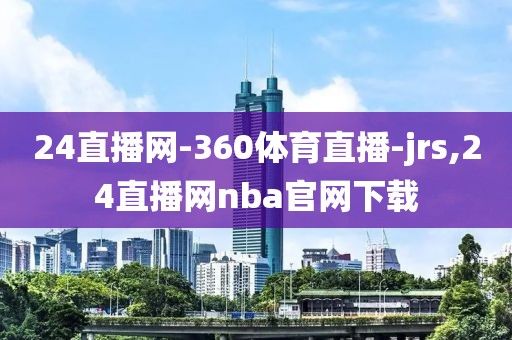 24直播网-360体育直播-jrs,24直播网nba官网下载