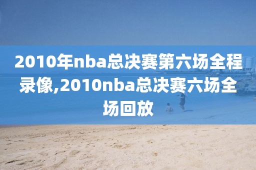 2010年nba总决赛第六场全程录像,2010nba总决赛六场全场回放