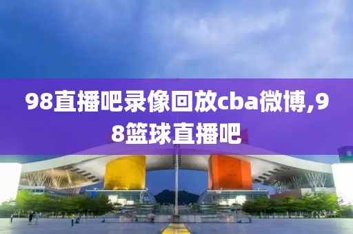 98直播吧录像回放cba微博,98篮球直播吧