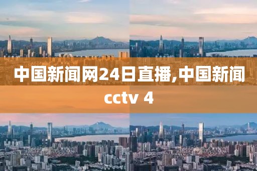 中国新闻网24日直播,中国新闻cctv 4