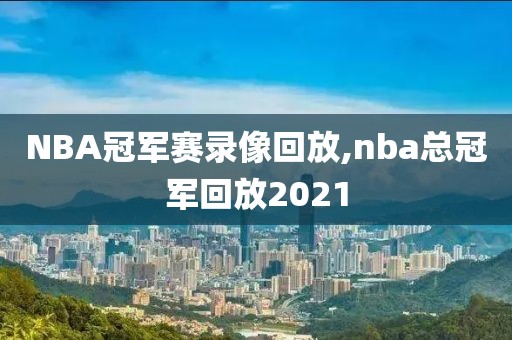 NBA冠军赛录像回放,nba总冠军回放2021