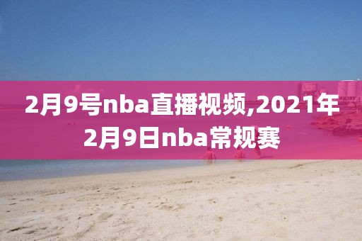 2月9号nba直播视频,2021年2月9日nba常规赛