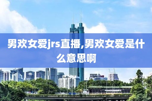 男欢女爱jrs直播,男欢女爱是什么意思啊