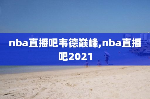 nba直播吧韦德巅峰,nba直播吧2021