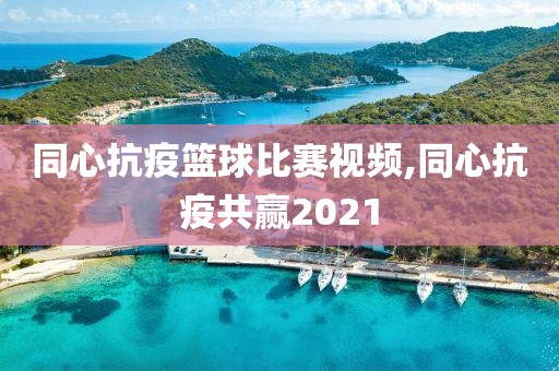 同心抗疫篮球比赛视频,同心抗疫共赢2021