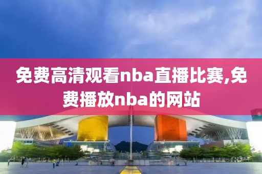 免费高清观看nba直播比赛,免费播放nba的网站