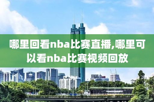 哪里回看nba比赛直播,哪里可以看nba比赛视频回放