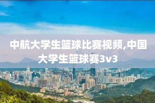 中航大学生篮球比赛视频,中国大学生篮球赛3v3