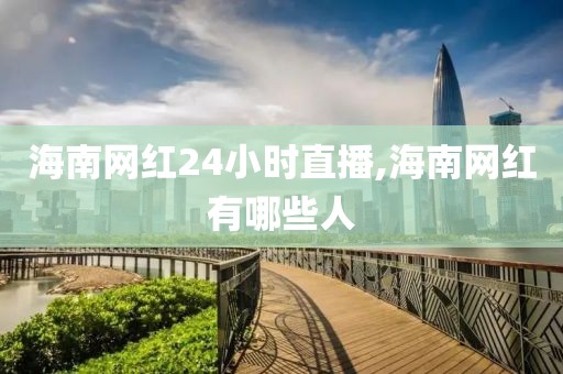 海南网红24小时直播,海南网红有哪些人