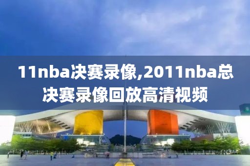 11nba决赛录像,2011nba总决赛录像回放高清视频