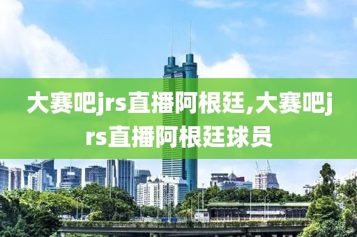 大赛吧jrs直播阿根廷,大赛吧jrs直播阿根廷球员