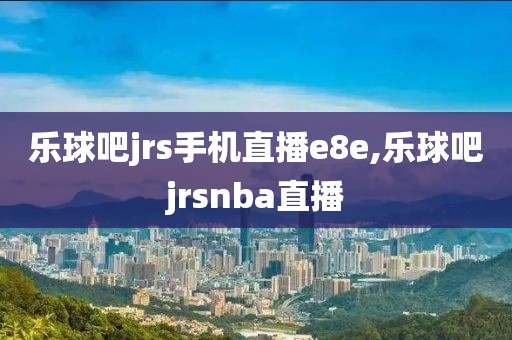 乐球吧jrs手机直播e8e,乐球吧jrsnba直播