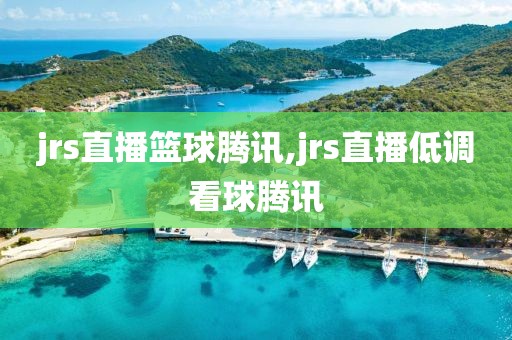 jrs直播篮球腾讯,jrs直播低调看球腾讯