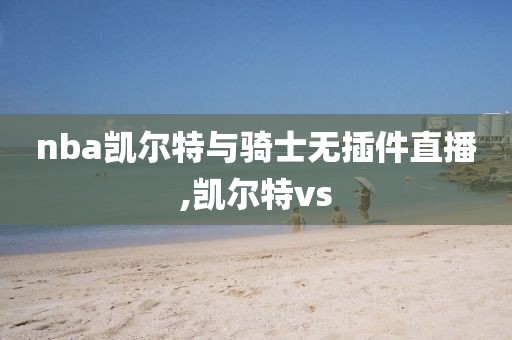nba凯尔特与骑士无插件直播,凯尔特vs