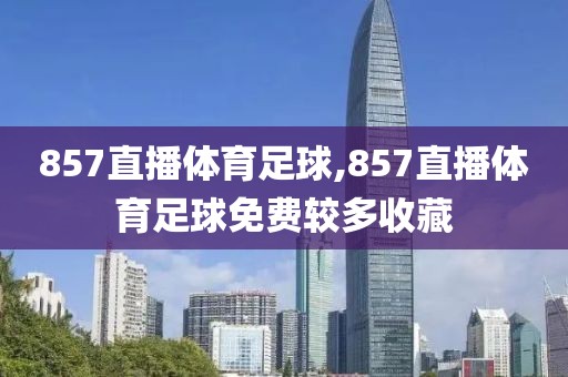 857直播体育足球,857直播体育足球免费较多收藏