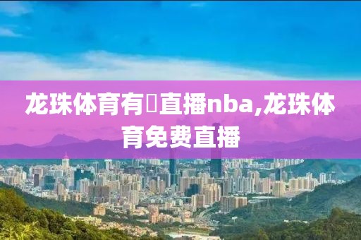 龙珠体育有沒直播nba,龙珠体育免费直播