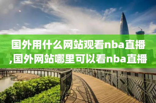 国外用什么网站观看nba直播,国外网站哪里可以看nba直播