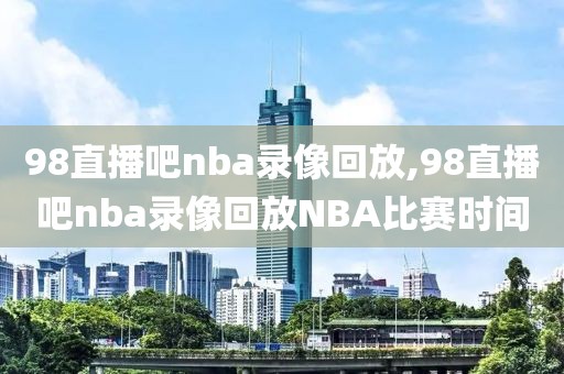 98直播吧nba录像回放,98直播吧nba录像回放NBA比赛时间