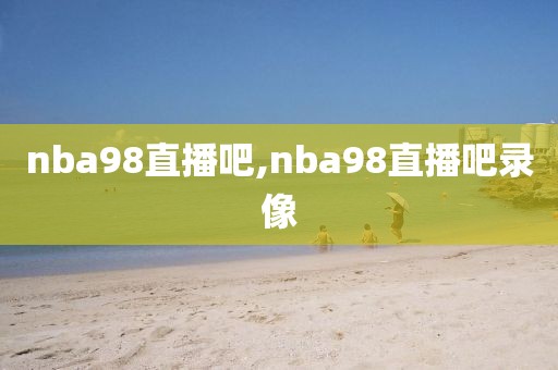 nba98直播吧,nba98直播吧录像