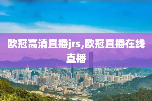 欧冠高清直播jrs,欧冠直播在线直播