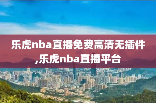 乐虎nba直播免费高清无插件,乐虎nba直播平台