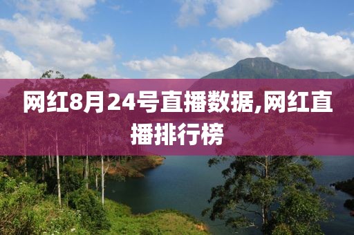 网红8月24号直播数据,网红直播排行榜