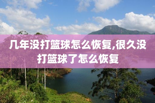 几年没打篮球怎么恢复,很久没打篮球了怎么恢复