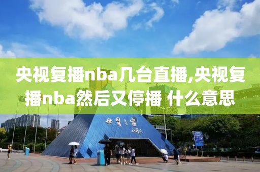 央视复播nba几台直播,央视复播nba然后又停播 什么意思