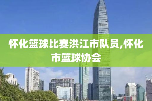 怀化篮球比赛洪江市队员,怀化市篮球协会