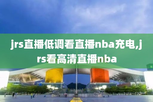 jrs直播低调看直播nba充电,jrs看高清直播nba