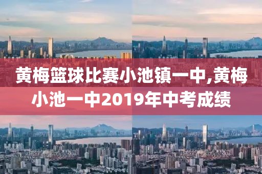 黄梅篮球比赛小池镇一中,黄梅小池一中2019年中考成绩