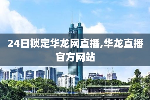 24日锁定华龙网直播,华龙直播官方网站