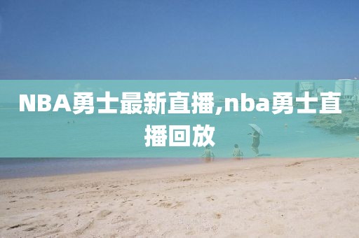 NBA勇士最新直播,nba勇士直播回放