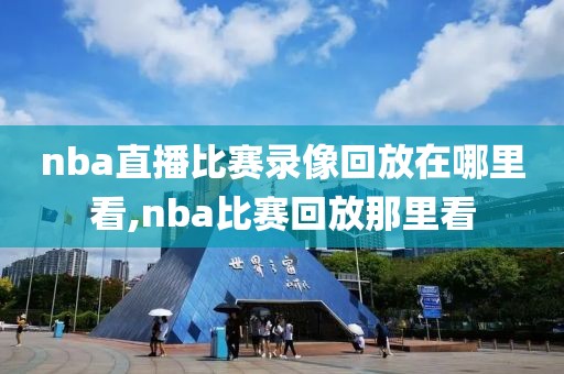 nba直播比赛录像回放在哪里看,nba比赛回放那里看