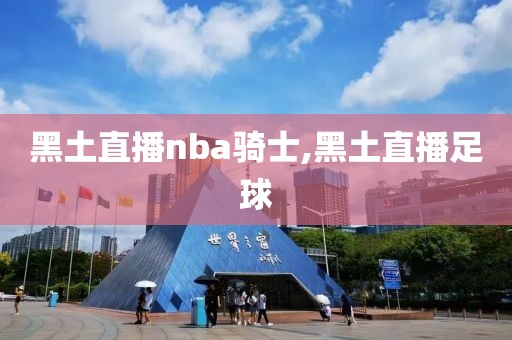 黑土直播nba骑士,黑土直播足球