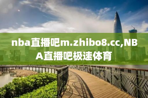 nba直播吧m.zhibo8.cc,NBA直播吧极速体育