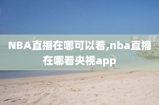 NBA直播在哪可以看,nba直播在哪看央视app