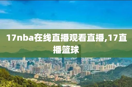 17nba在线直播观看直播,17直播篮球