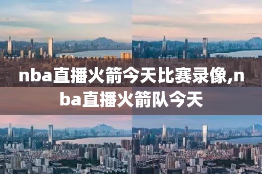 nba直播火箭今天比赛录像,nba直播火箭队今天