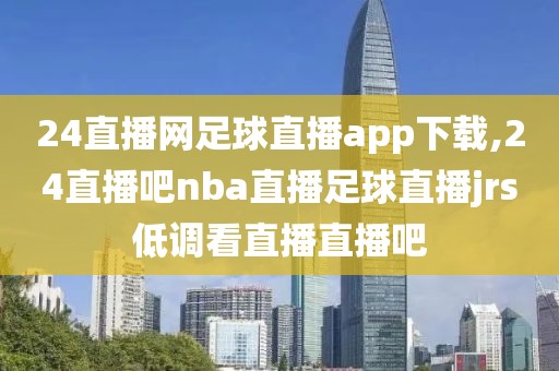 24直播网足球直播app下载,24直播吧nba直播足球直播jrs低调看直播直播吧
