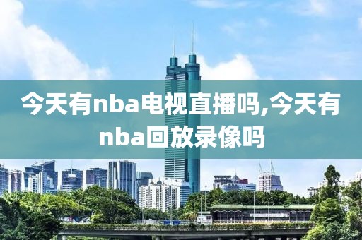 今天有nba电视直播吗,今天有nba回放录像吗